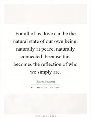 For all of us, love can be the natural state of our own being; naturally at peace, naturally connected, because this becomes the reflection of who we simply are Picture Quote #1