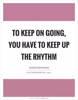 To keep on going, you have to keep up the rhythm Picture Quote #1