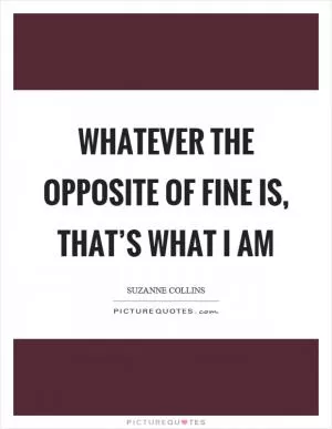Whatever the opposite of fine is, that’s what I am Picture Quote #1