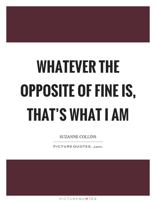 Whatever the opposite of fine is, that's what I am Picture Quote #1