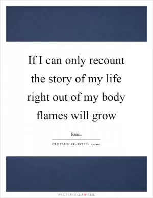 If I can only recount the story of my life right out of my body flames will grow Picture Quote #1