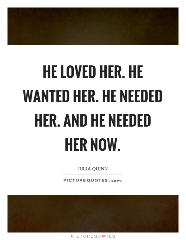 He loved her. He wanted her. He needed her. And he needed her now Picture Quote #1