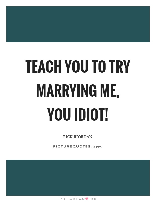 Teach you to try marrying me, you idiot! Picture Quote #1