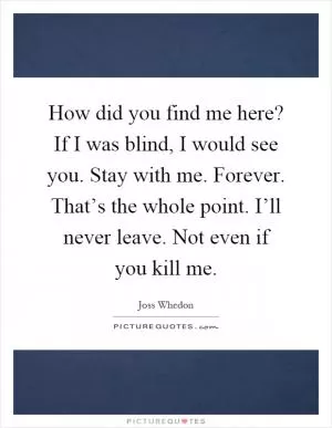 How did you find me here? If I was blind, I would see you. Stay with me. Forever. That’s the whole point. I’ll never leave. Not even if you kill me Picture Quote #1