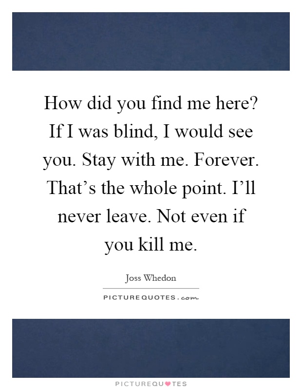 How did you find me here? If I was blind, I would see you. Stay with me. Forever. That's the whole point. I'll never leave. Not even if you kill me Picture Quote #1