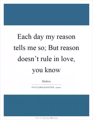 Each day my reason tells me so; But reason doesn’t rule in love, you know Picture Quote #1