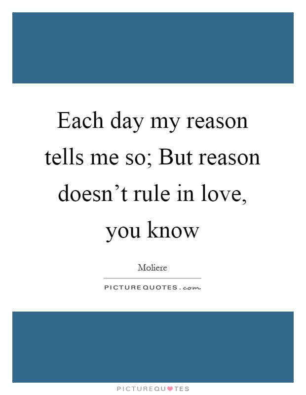 Each day my reason tells me so; But reason doesn't rule in love, you know Picture Quote #1