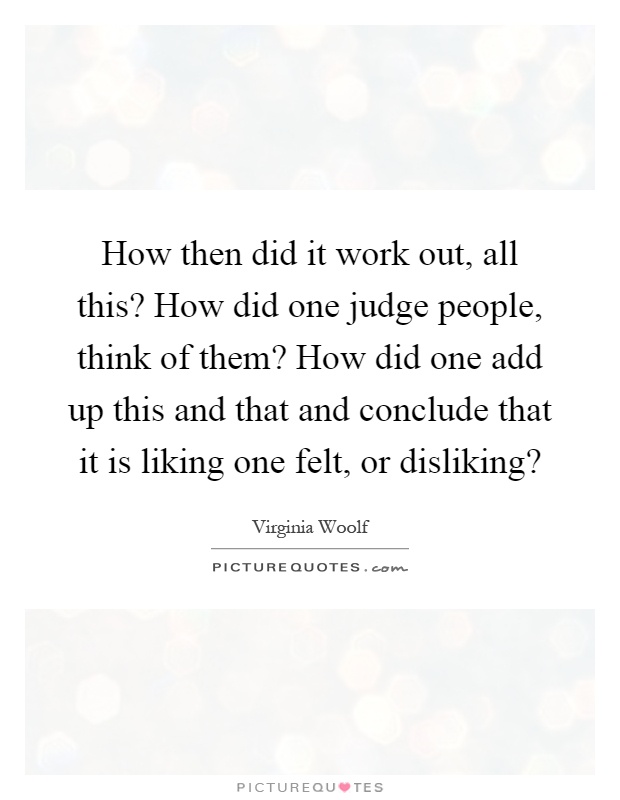 How then did it work out, all this? How did one judge people, think of them? How did one add up this and that and conclude that it is liking one felt, or disliking? Picture Quote #1