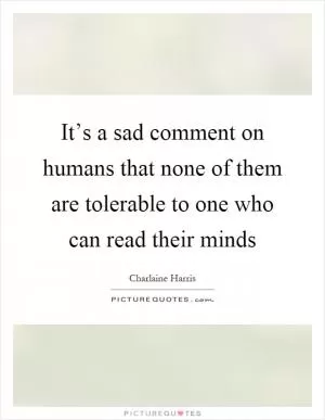 It’s a sad comment on humans that none of them are tolerable to one who can read their minds Picture Quote #1