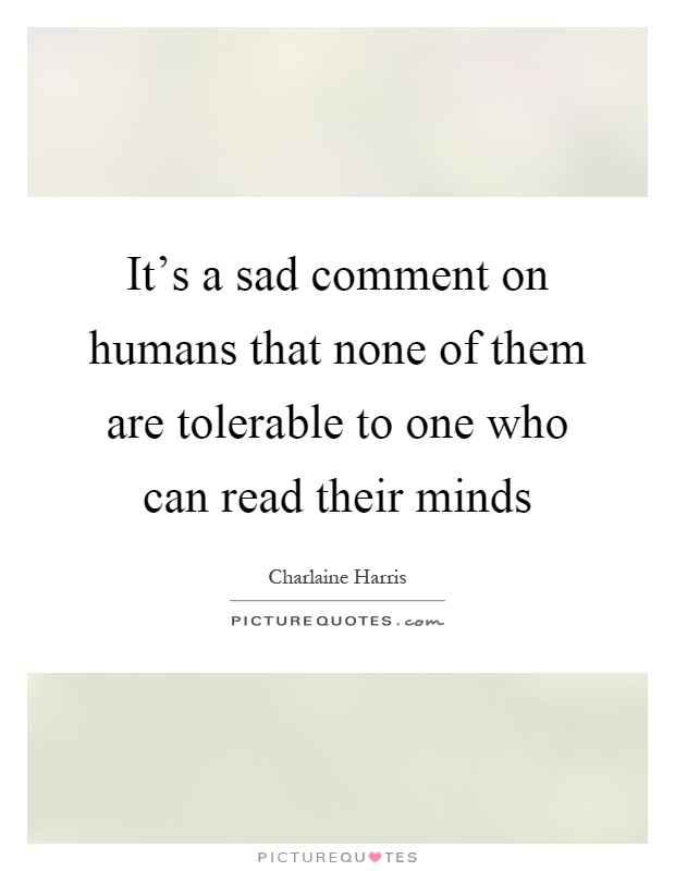 It's a sad comment on humans that none of them are tolerable to one who can read their minds Picture Quote #1