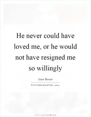 He never could have loved me, or he would not have resigned me so willingly Picture Quote #1