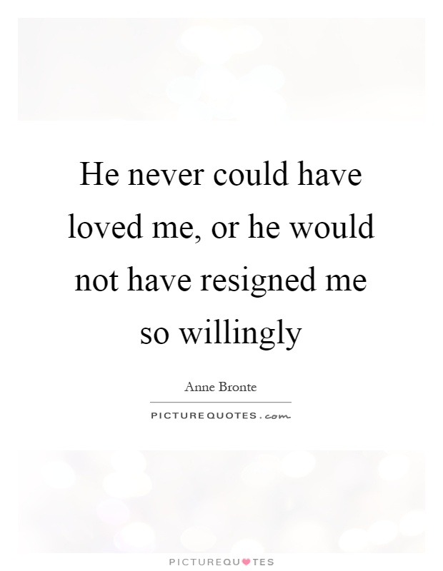 He never could have loved me, or he would not have resigned me so willingly Picture Quote #1