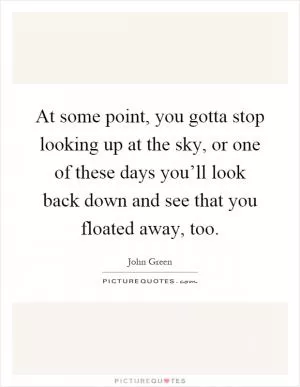 At some point, you gotta stop looking up at the sky, or one of these days you’ll look back down and see that you floated away, too Picture Quote #1