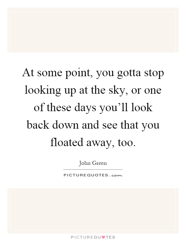 At some point, you gotta stop looking up at the sky, or one of these days you'll look back down and see that you floated away, too Picture Quote #1