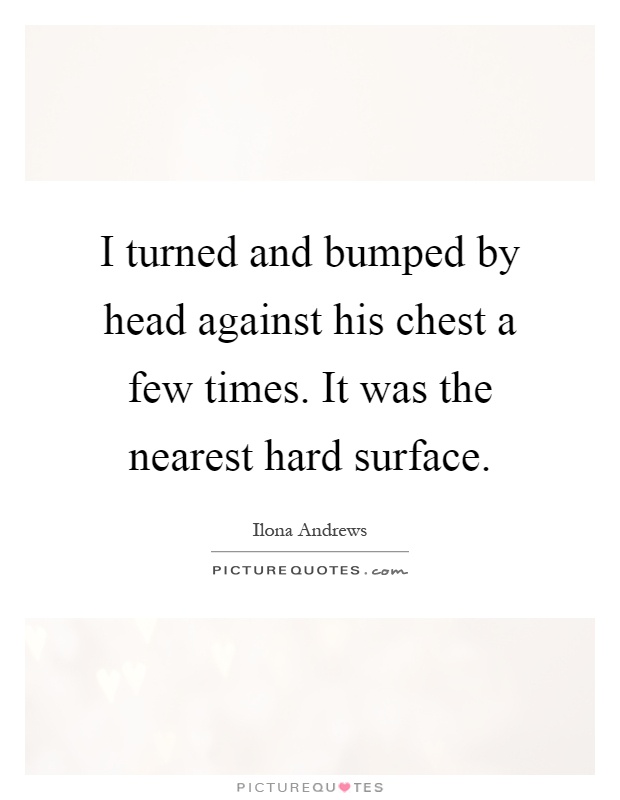 I turned and bumped by head against his chest a few times. It was the nearest hard surface Picture Quote #1