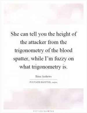 She can tell you the height of the attacker from the trigonometry of the blood spatter, while I’m fuzzy on what trigonometry is Picture Quote #1