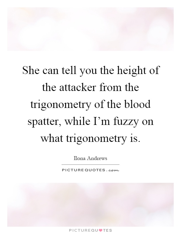 She can tell you the height of the attacker from the trigonometry of the blood spatter, while I'm fuzzy on what trigonometry is Picture Quote #1