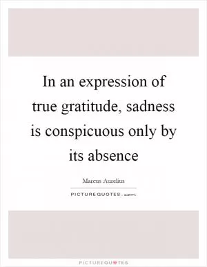 In an expression of true gratitude, sadness is conspicuous only by its absence Picture Quote #1