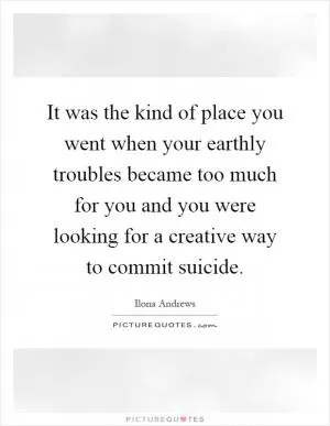 It was the kind of place you went when your earthly troubles became too much for you and you were looking for a creative way to commit suicide Picture Quote #1