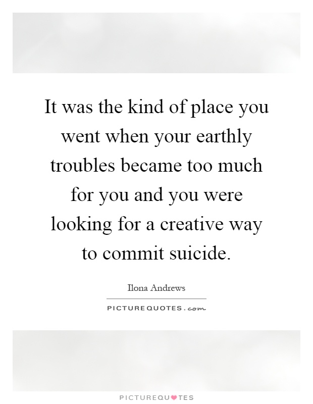 It was the kind of place you went when your earthly troubles became too much for you and you were looking for a creative way to commit suicide Picture Quote #1