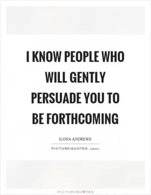 I know people who will gently persuade you to be forthcoming Picture Quote #1