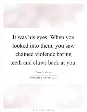 It was his eyes. When you looked into them, you saw chained violence baring teeth and claws back at you Picture Quote #1