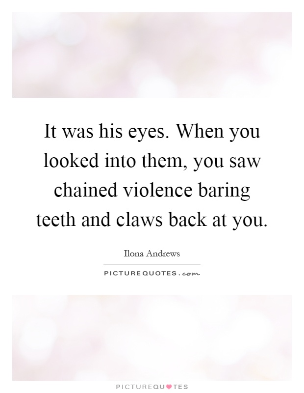 It was his eyes. When you looked into them, you saw chained violence baring teeth and claws back at you Picture Quote #1