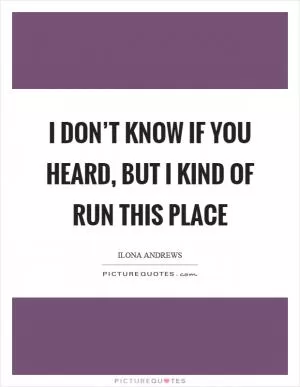 I don’t know if you heard, but I kind of run this place Picture Quote #1