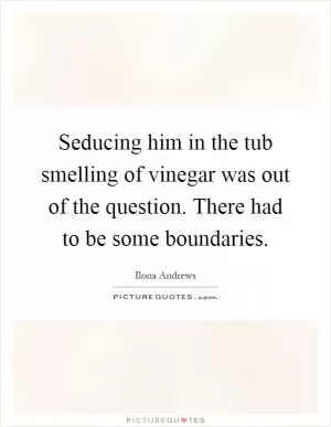 Seducing him in the tub smelling of vinegar was out of the question. There had to be some boundaries Picture Quote #1