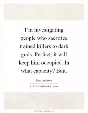 I’m investigating people who sacrifice trained killers to dark gods. Perfect, it will keep him occupied. In what capacity? Bait Picture Quote #1