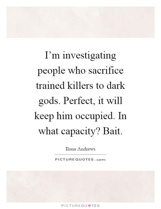 I'm investigating people who sacrifice trained killers to dark gods. Perfect, it will keep him occupied. In what capacity? Bait Picture Quote #1