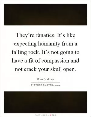 They’re fanatics. It’s like expecting humanity from a falling rock. It’s not going to have a fit of compassion and not crack your skull open Picture Quote #1