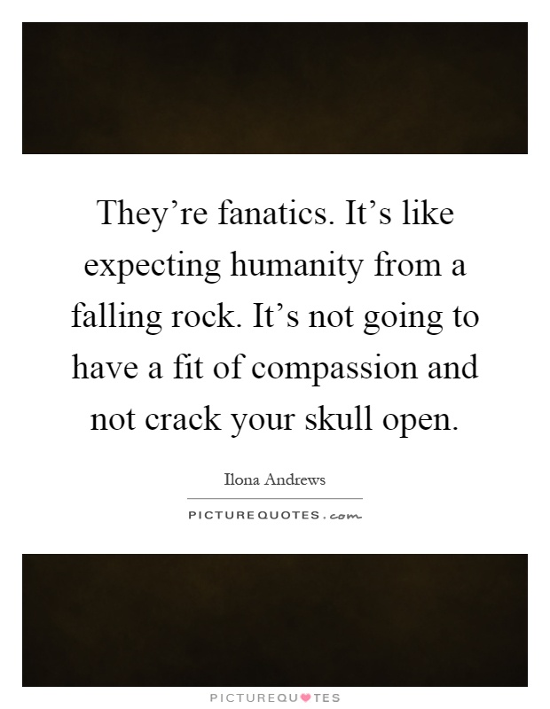 They're fanatics. It's like expecting humanity from a falling rock. It's not going to have a fit of compassion and not crack your skull open Picture Quote #1
