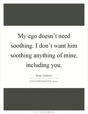 My ego doesn’t need soothing. I don’t want him soothing anything of mine, including you Picture Quote #1