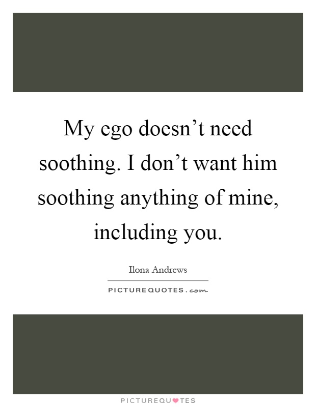 My ego doesn't need soothing. I don't want him soothing anything of mine, including you Picture Quote #1