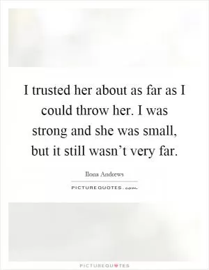 I trusted her about as far as I could throw her. I was strong and she was small, but it still wasn’t very far Picture Quote #1