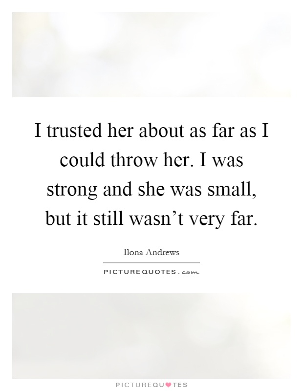 I trusted her about as far as I could throw her. I was strong and she was small, but it still wasn't very far Picture Quote #1