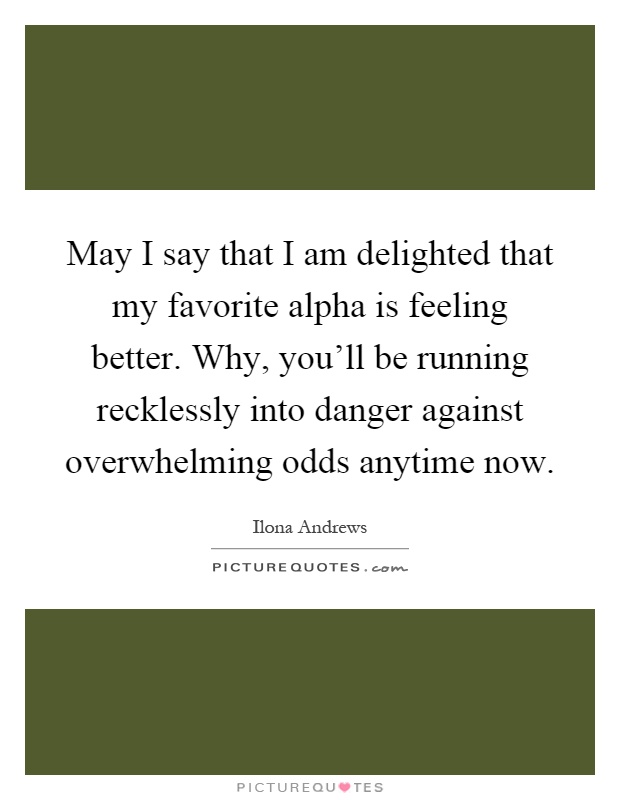 May I say that I am delighted that my favorite alpha is feeling better. Why, you'll be running recklessly into danger against overwhelming odds anytime now Picture Quote #1