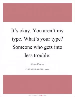 It’s okay. You aren’t my type. What’s your type? Someone who gets into less trouble Picture Quote #1