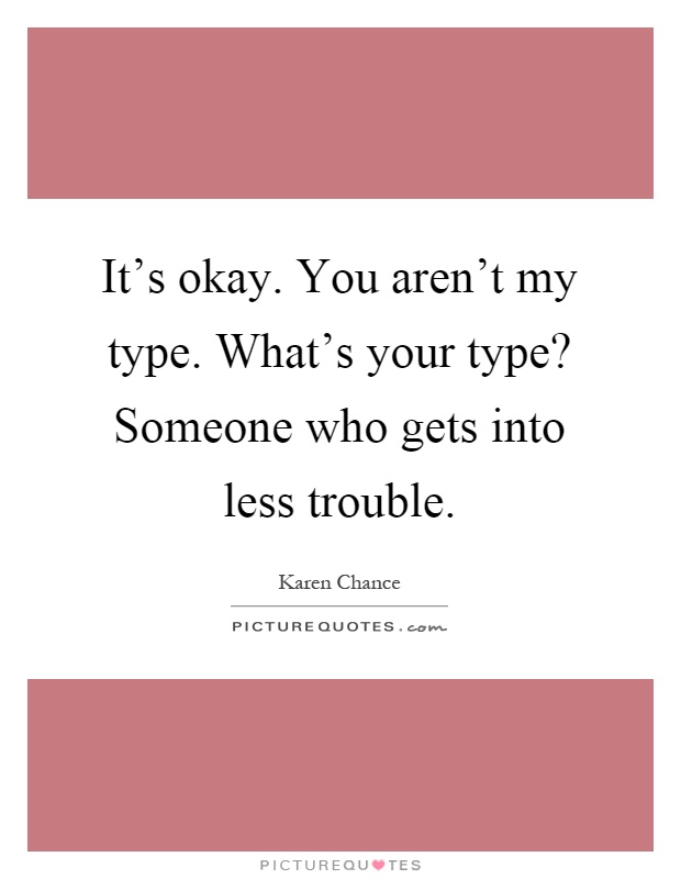 It's okay. You aren't my type. What's your type? Someone who gets into less trouble Picture Quote #1