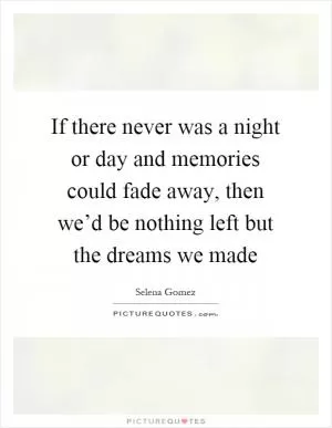 If there never was a night or day and memories could fade away, then we’d be nothing left but the dreams we made Picture Quote #1