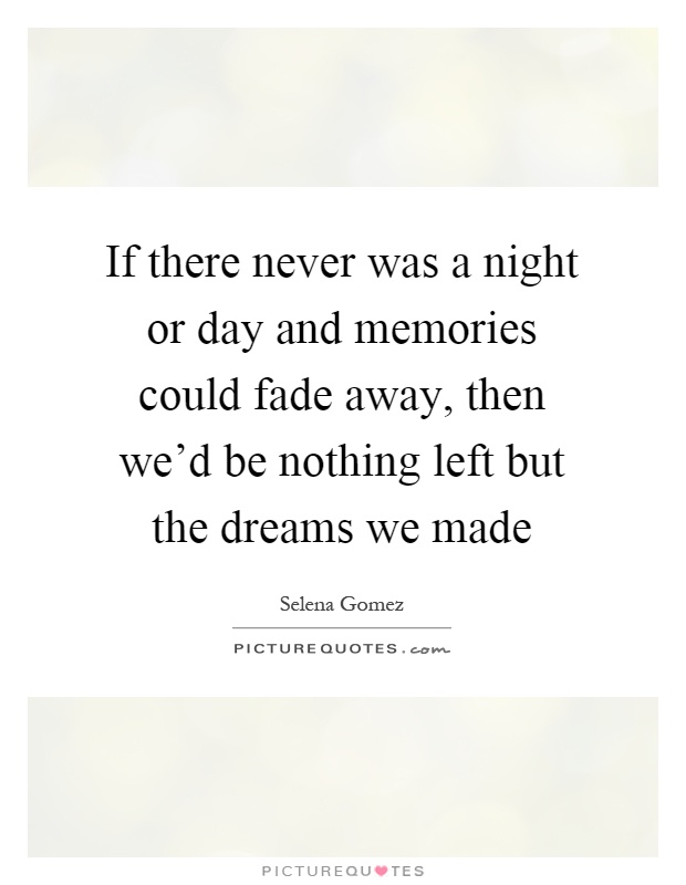 If there never was a night or day and memories could fade away, then we'd be nothing left but the dreams we made Picture Quote #1