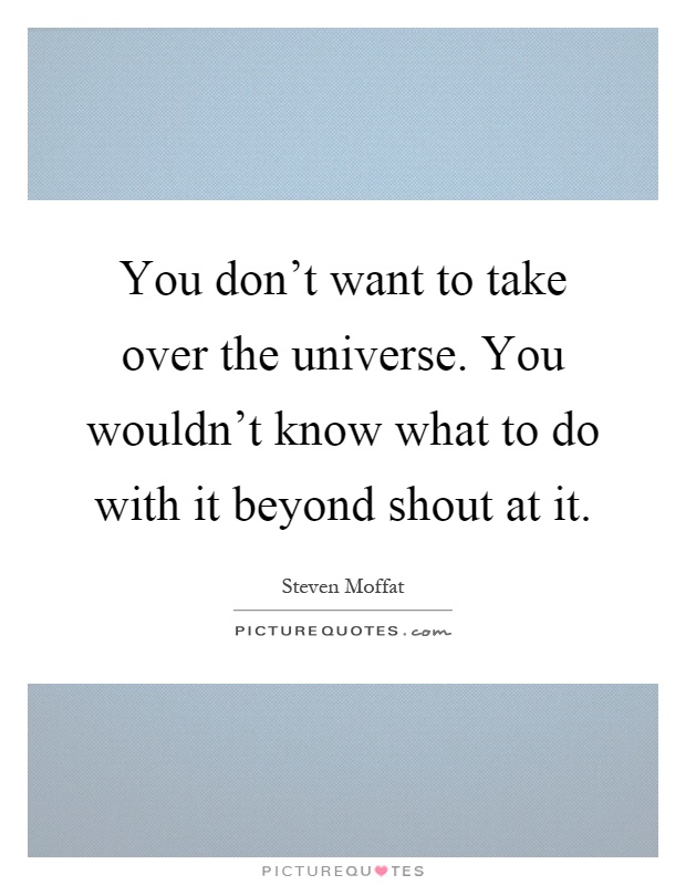You don't want to take over the universe. You wouldn't know what to do with it beyond shout at it Picture Quote #1