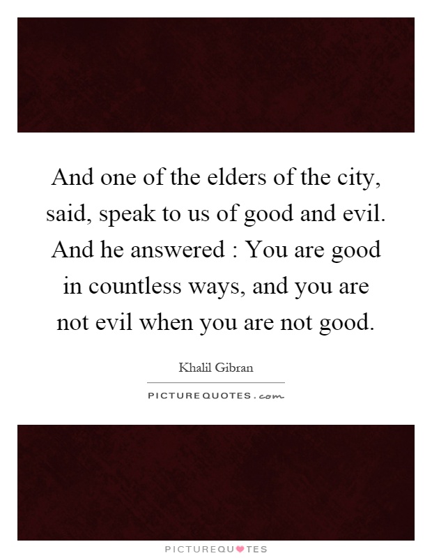 And one of the elders of the city, said, speak to us of good and evil. And he answered : You are good in countless ways, and you are not evil when you are not good Picture Quote #1