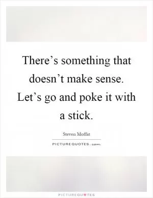 There’s something that doesn’t make sense. Let’s go and poke it with a stick Picture Quote #1