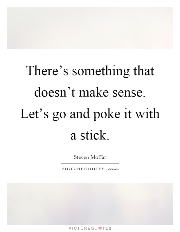 There's something that doesn't make sense. Let's go and poke it with a stick Picture Quote #1