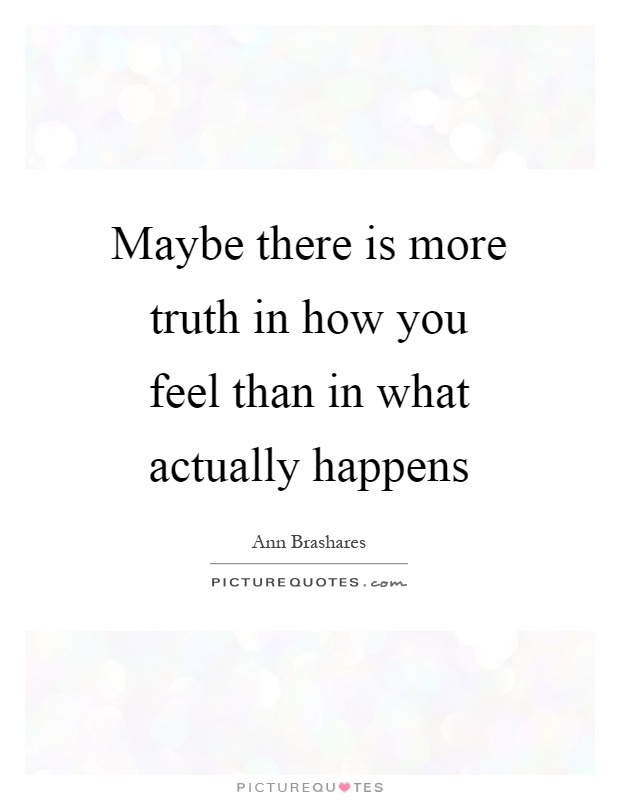 Maybe there is more truth in how you feel than in what actually happens Picture Quote #1