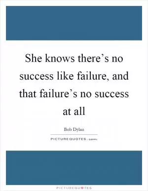 She knows there’s no success like failure, and that failure’s no success at all Picture Quote #1