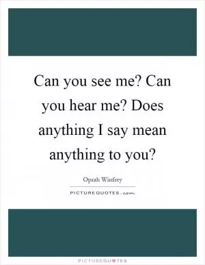 Can you see me? Can you hear me? Does anything I say mean anything to you? Picture Quote #1