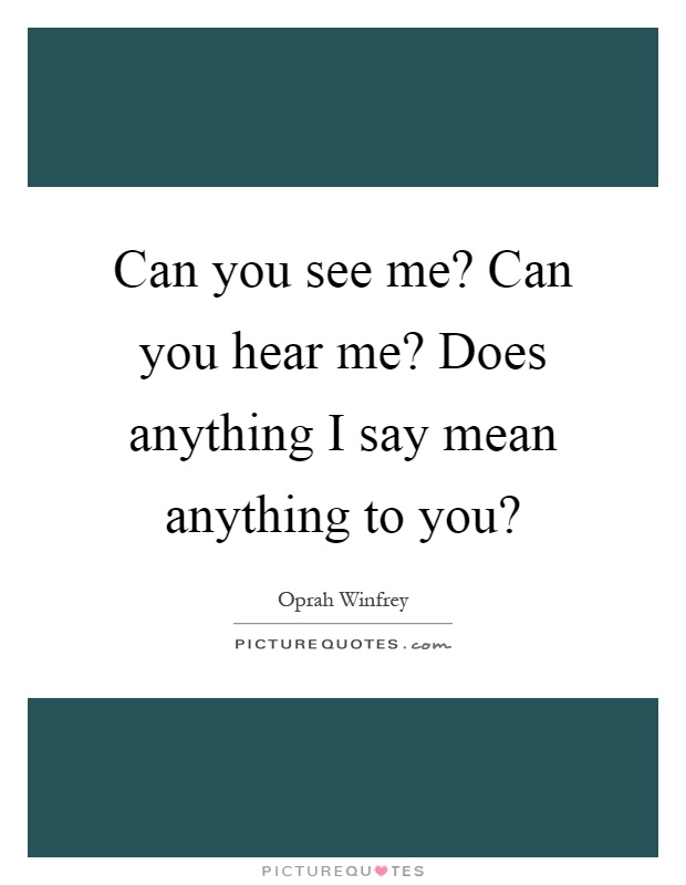 Can you see me? Can you hear me? Does anything I say mean anything to you? Picture Quote #1